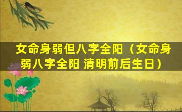 女命身弱但八字全阳（女命身弱八字全阳 清明前后生日）